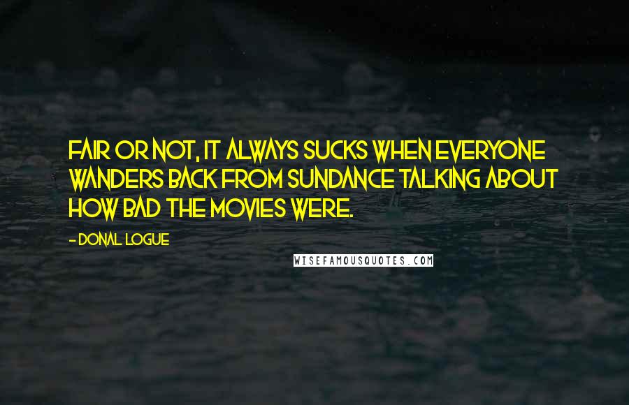 Donal Logue Quotes: Fair or not, it always sucks when everyone wanders back from Sundance talking about how bad the movies were.