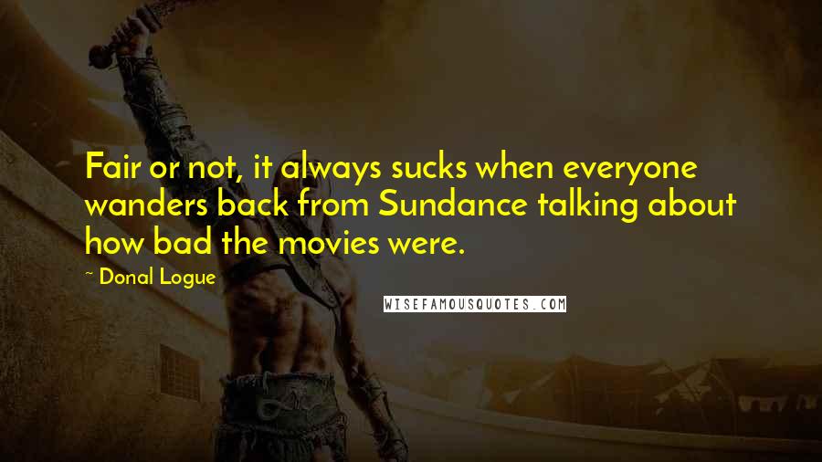 Donal Logue Quotes: Fair or not, it always sucks when everyone wanders back from Sundance talking about how bad the movies were.