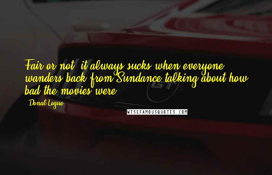 Donal Logue Quotes: Fair or not, it always sucks when everyone wanders back from Sundance talking about how bad the movies were.
