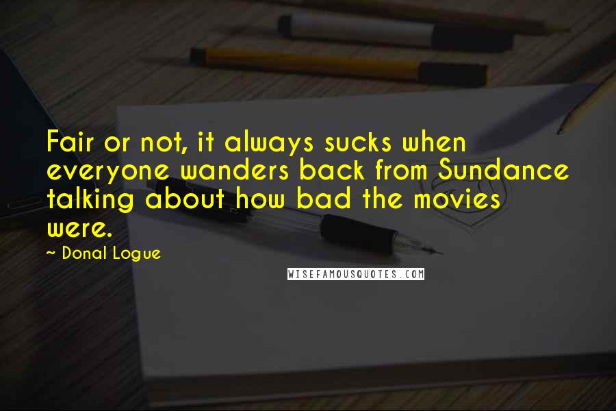 Donal Logue Quotes: Fair or not, it always sucks when everyone wanders back from Sundance talking about how bad the movies were.