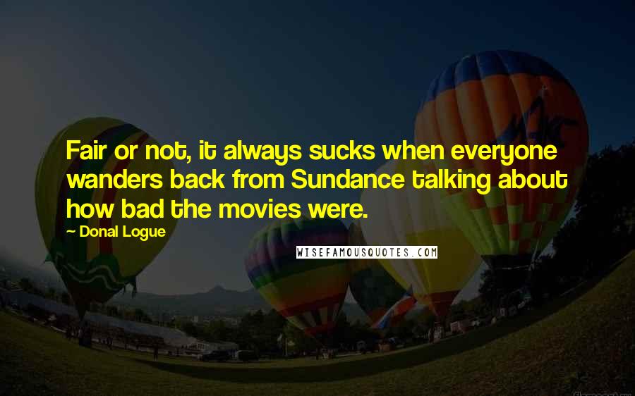 Donal Logue Quotes: Fair or not, it always sucks when everyone wanders back from Sundance talking about how bad the movies were.