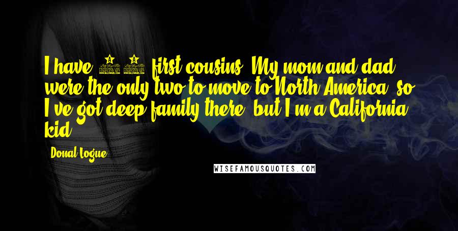 Donal Logue Quotes: I have 52 first cousins. My mom and dad were the only two to move to North America, so I've got deep family there, but I'm a California kid.