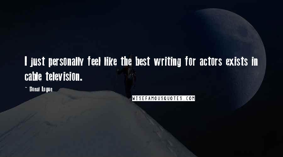 Donal Logue Quotes: I just personally feel like the best writing for actors exists in cable television.