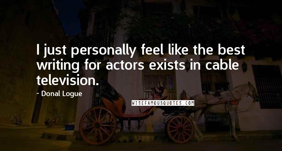 Donal Logue Quotes: I just personally feel like the best writing for actors exists in cable television.