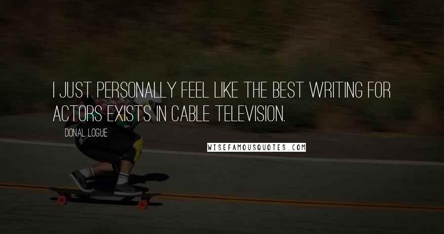 Donal Logue Quotes: I just personally feel like the best writing for actors exists in cable television.