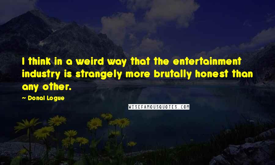 Donal Logue Quotes: I think in a weird way that the entertainment industry is strangely more brutally honest than any other.