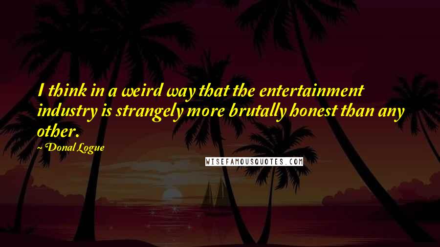 Donal Logue Quotes: I think in a weird way that the entertainment industry is strangely more brutally honest than any other.