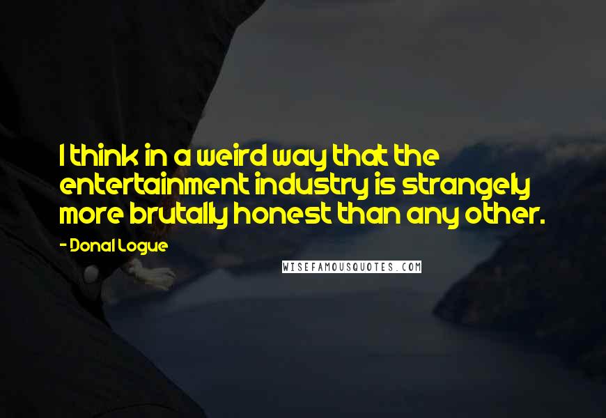 Donal Logue Quotes: I think in a weird way that the entertainment industry is strangely more brutally honest than any other.