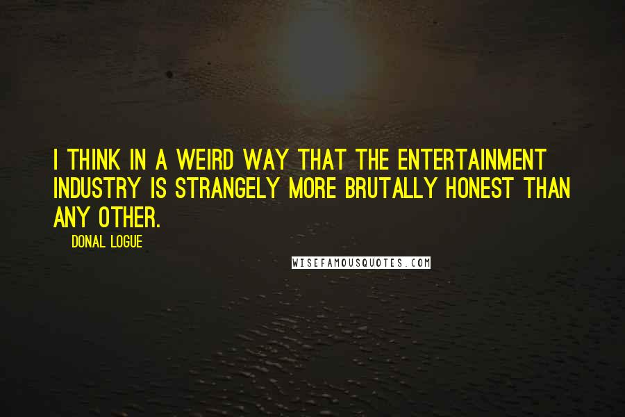 Donal Logue Quotes: I think in a weird way that the entertainment industry is strangely more brutally honest than any other.