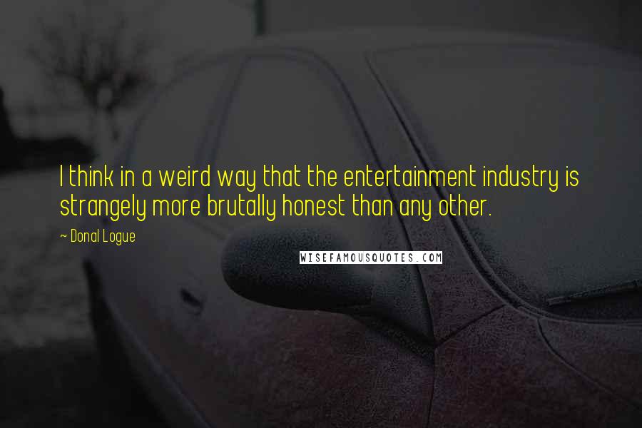 Donal Logue Quotes: I think in a weird way that the entertainment industry is strangely more brutally honest than any other.