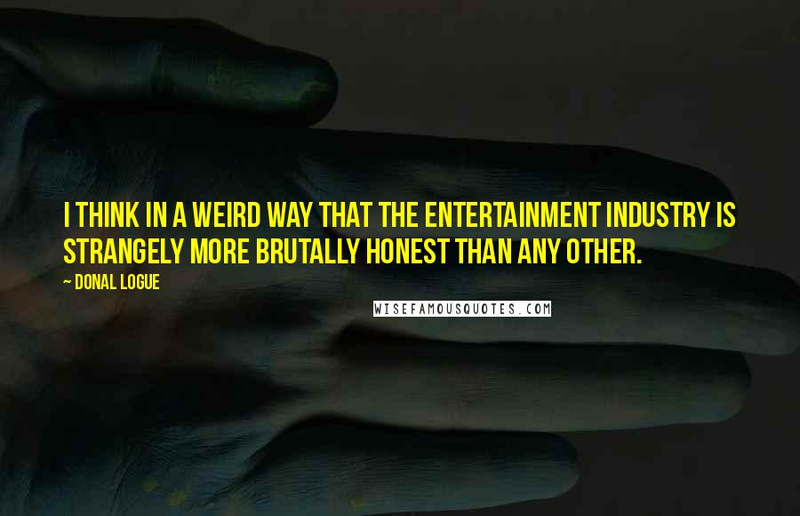 Donal Logue Quotes: I think in a weird way that the entertainment industry is strangely more brutally honest than any other.