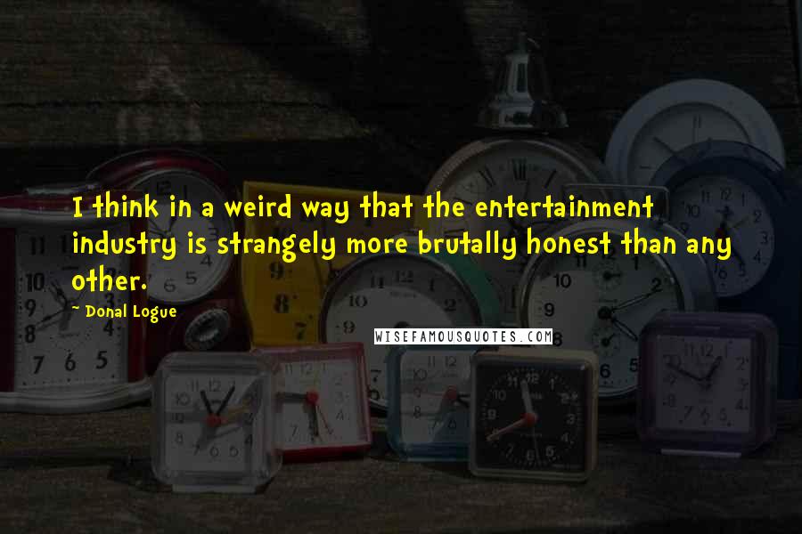 Donal Logue Quotes: I think in a weird way that the entertainment industry is strangely more brutally honest than any other.