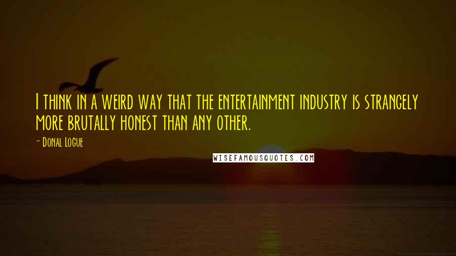 Donal Logue Quotes: I think in a weird way that the entertainment industry is strangely more brutally honest than any other.