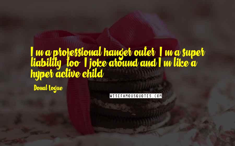 Donal Logue Quotes: I'm a professional hanger outer. I'm a super liability, too. I joke around and I'm like a hyper-active child.