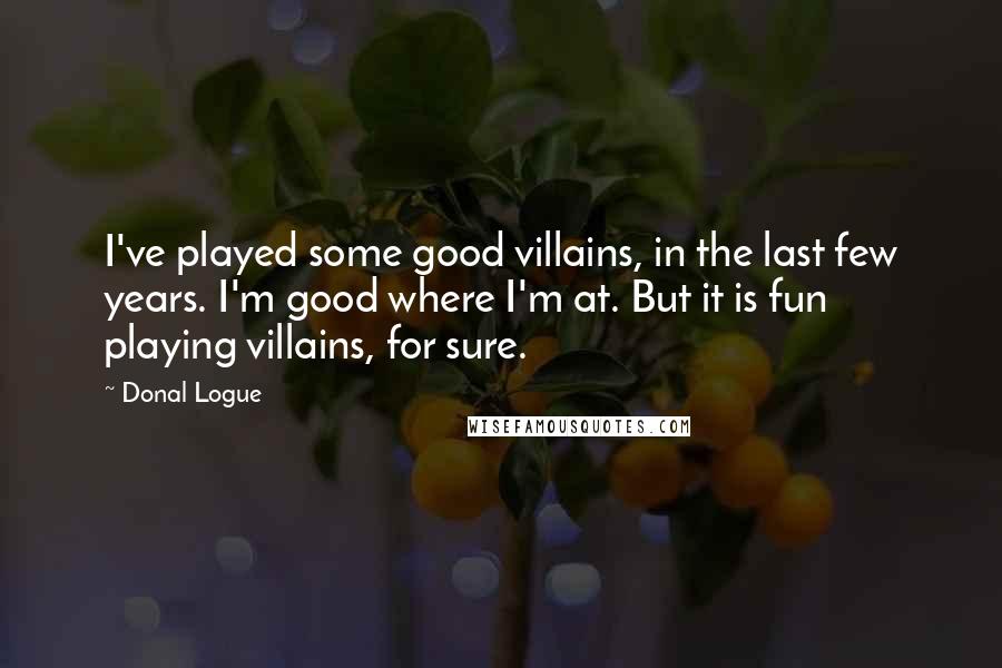 Donal Logue Quotes: I've played some good villains, in the last few years. I'm good where I'm at. But it is fun playing villains, for sure.