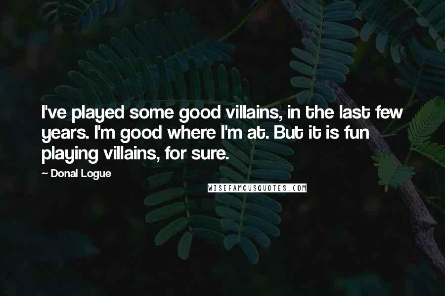 Donal Logue Quotes: I've played some good villains, in the last few years. I'm good where I'm at. But it is fun playing villains, for sure.