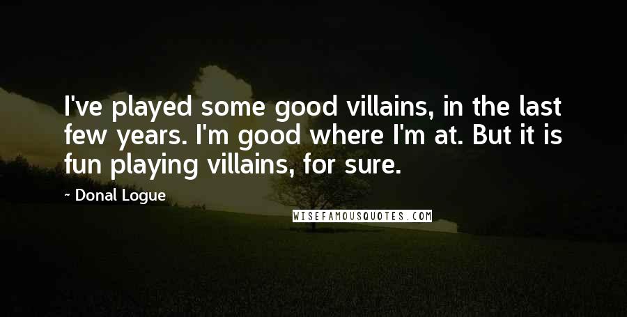 Donal Logue Quotes: I've played some good villains, in the last few years. I'm good where I'm at. But it is fun playing villains, for sure.