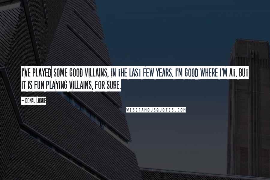 Donal Logue Quotes: I've played some good villains, in the last few years. I'm good where I'm at. But it is fun playing villains, for sure.