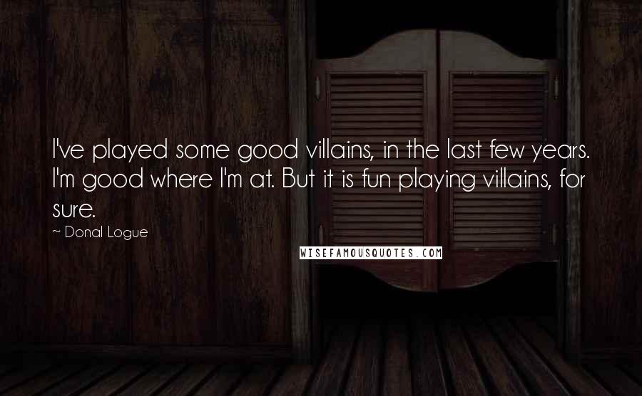 Donal Logue Quotes: I've played some good villains, in the last few years. I'm good where I'm at. But it is fun playing villains, for sure.