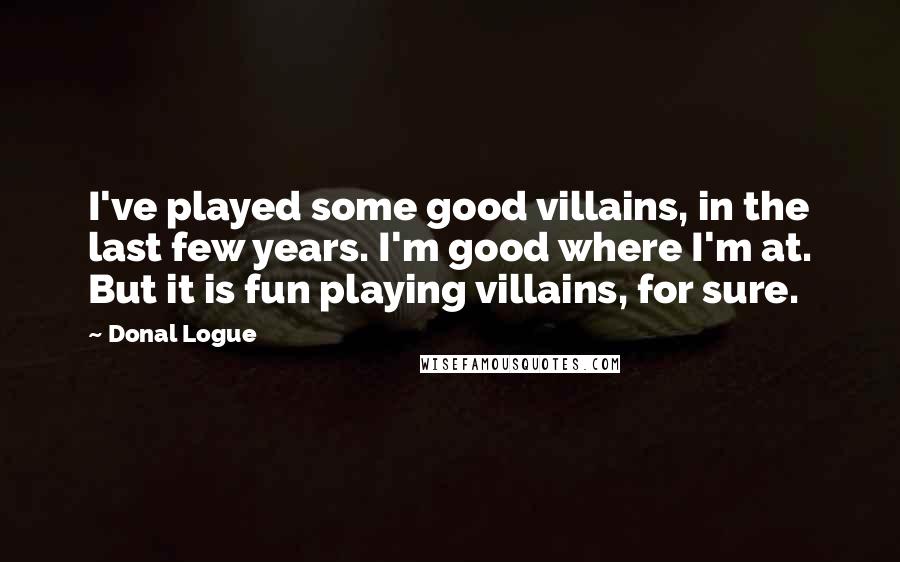 Donal Logue Quotes: I've played some good villains, in the last few years. I'm good where I'm at. But it is fun playing villains, for sure.