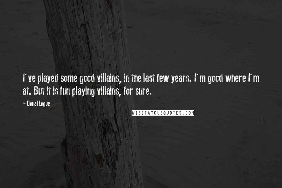 Donal Logue Quotes: I've played some good villains, in the last few years. I'm good where I'm at. But it is fun playing villains, for sure.