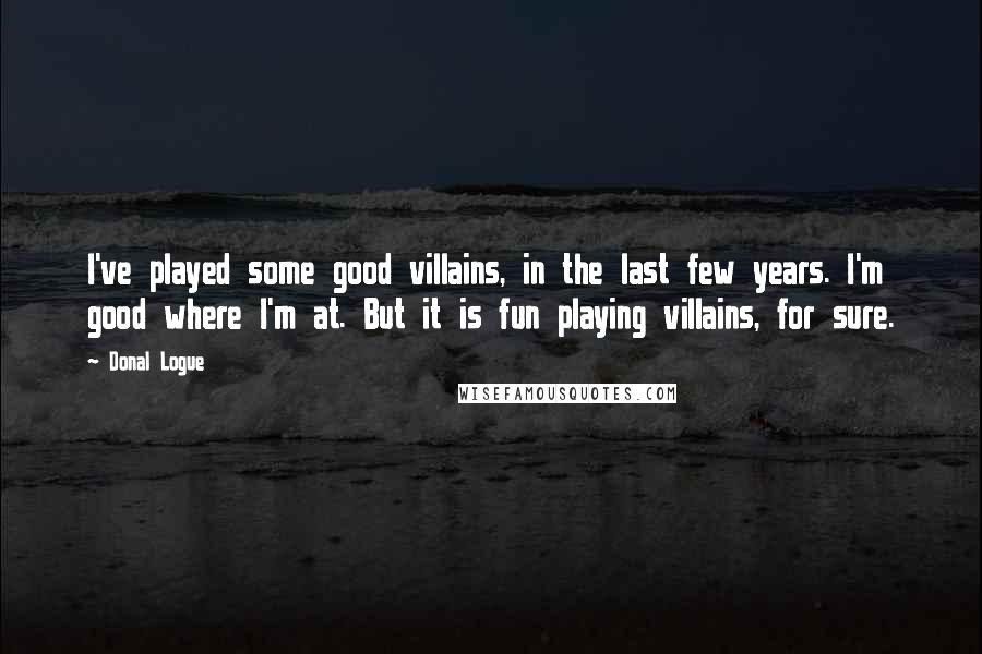 Donal Logue Quotes: I've played some good villains, in the last few years. I'm good where I'm at. But it is fun playing villains, for sure.