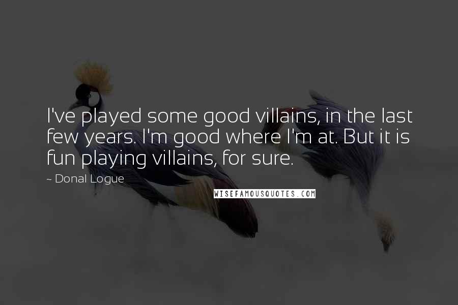 Donal Logue Quotes: I've played some good villains, in the last few years. I'm good where I'm at. But it is fun playing villains, for sure.
