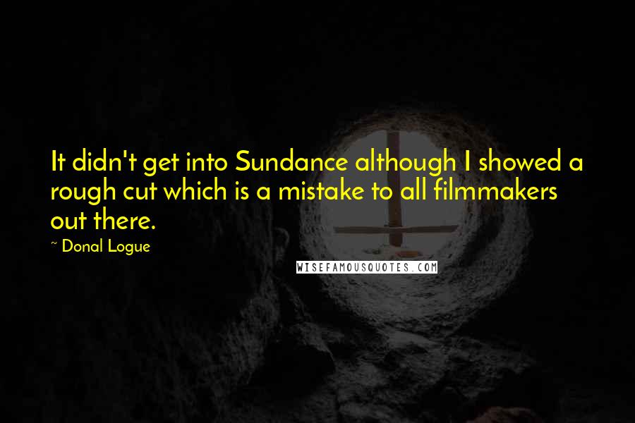 Donal Logue Quotes: It didn't get into Sundance although I showed a rough cut which is a mistake to all filmmakers out there.