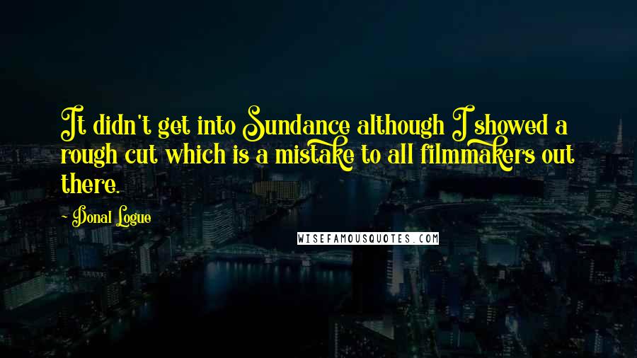 Donal Logue Quotes: It didn't get into Sundance although I showed a rough cut which is a mistake to all filmmakers out there.