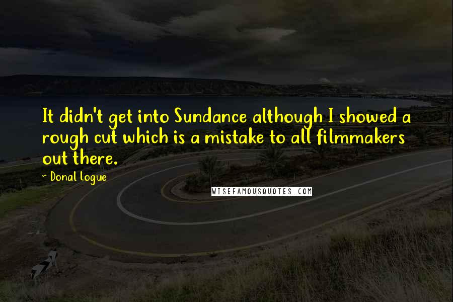 Donal Logue Quotes: It didn't get into Sundance although I showed a rough cut which is a mistake to all filmmakers out there.