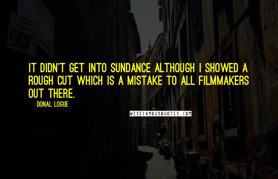 Donal Logue Quotes: It didn't get into Sundance although I showed a rough cut which is a mistake to all filmmakers out there.