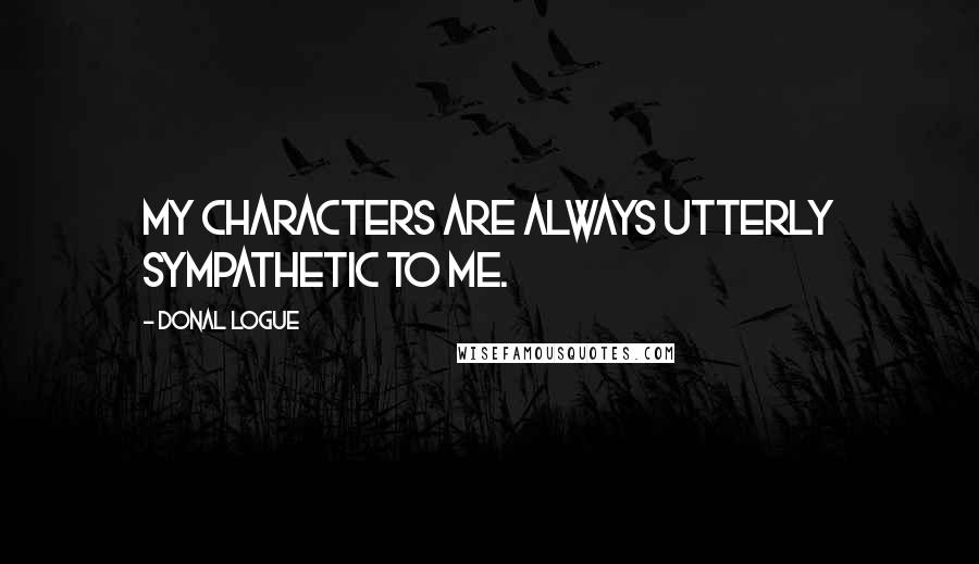 Donal Logue Quotes: My characters are always utterly sympathetic to me.