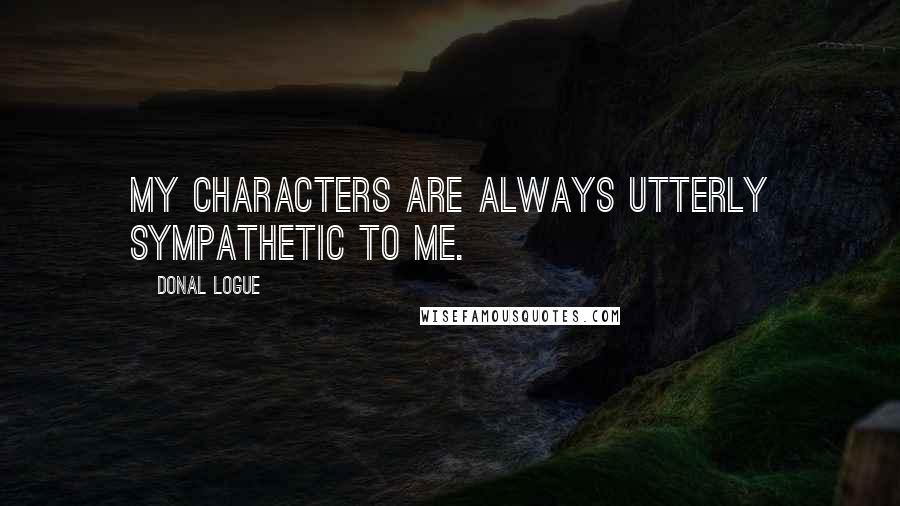 Donal Logue Quotes: My characters are always utterly sympathetic to me.