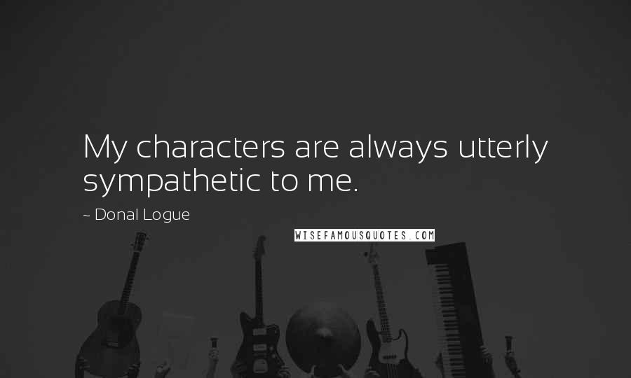 Donal Logue Quotes: My characters are always utterly sympathetic to me.