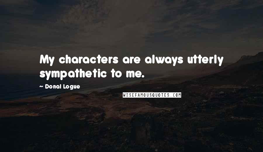 Donal Logue Quotes: My characters are always utterly sympathetic to me.