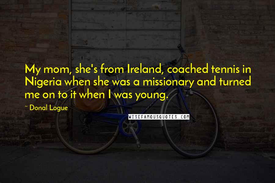 Donal Logue Quotes: My mom, she's from Ireland, coached tennis in Nigeria when she was a missionary and turned me on to it when I was young.