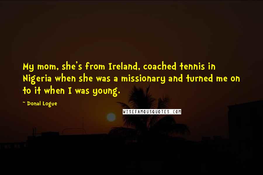 Donal Logue Quotes: My mom, she's from Ireland, coached tennis in Nigeria when she was a missionary and turned me on to it when I was young.
