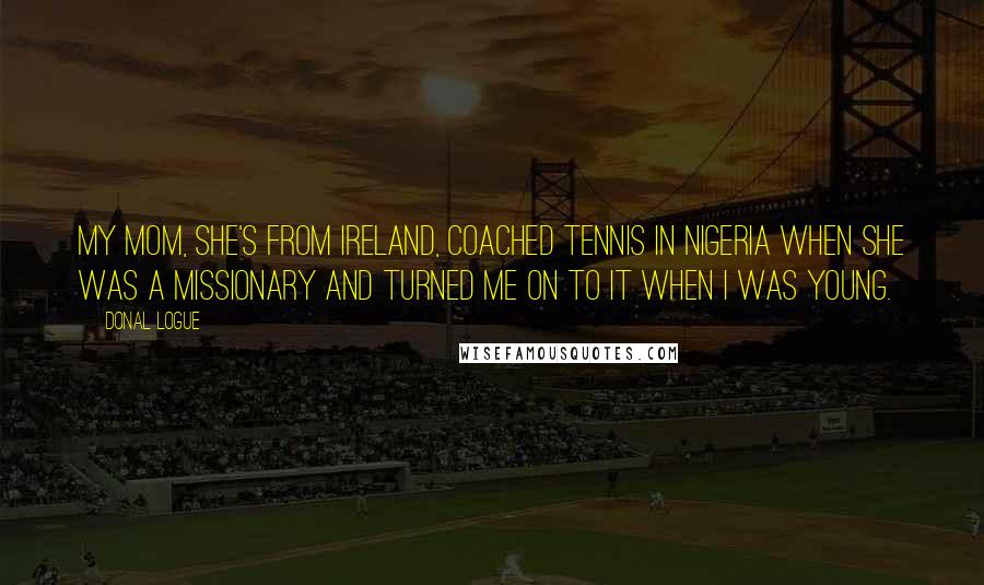 Donal Logue Quotes: My mom, she's from Ireland, coached tennis in Nigeria when she was a missionary and turned me on to it when I was young.