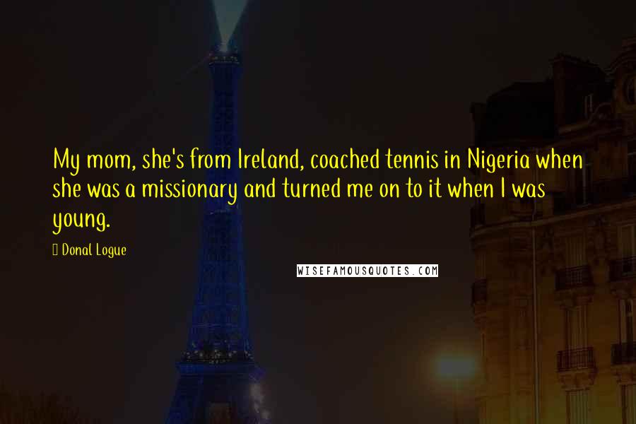 Donal Logue Quotes: My mom, she's from Ireland, coached tennis in Nigeria when she was a missionary and turned me on to it when I was young.