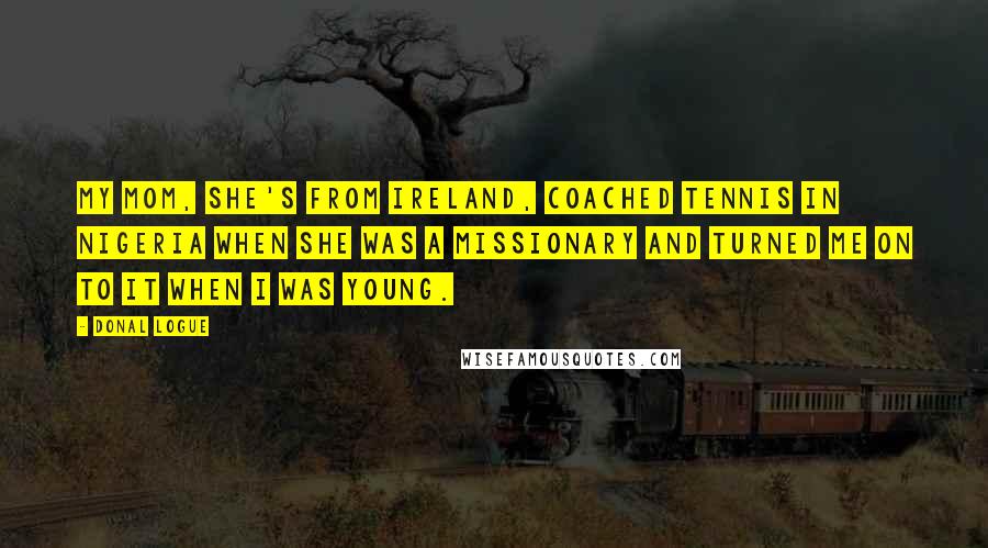 Donal Logue Quotes: My mom, she's from Ireland, coached tennis in Nigeria when she was a missionary and turned me on to it when I was young.