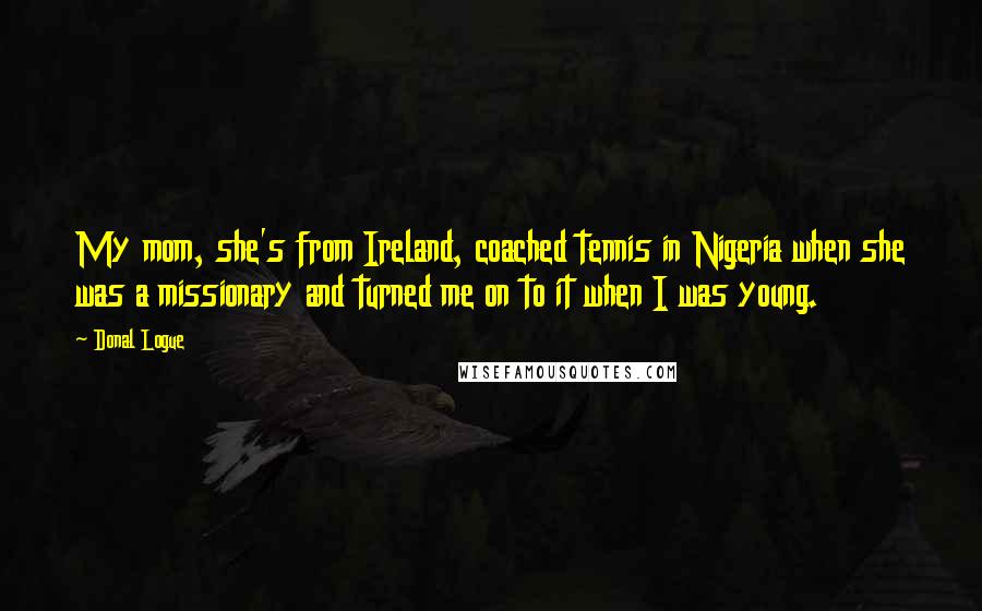 Donal Logue Quotes: My mom, she's from Ireland, coached tennis in Nigeria when she was a missionary and turned me on to it when I was young.