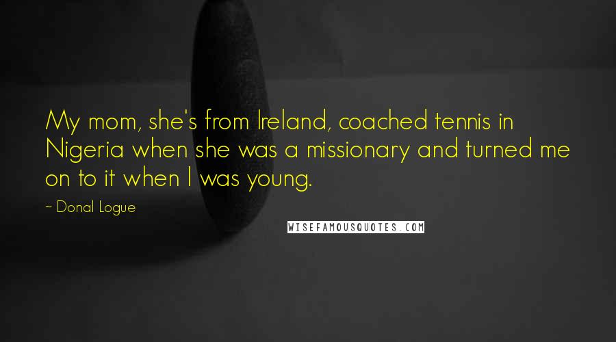 Donal Logue Quotes: My mom, she's from Ireland, coached tennis in Nigeria when she was a missionary and turned me on to it when I was young.