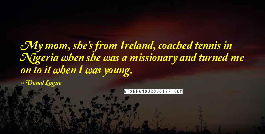 Donal Logue Quotes: My mom, she's from Ireland, coached tennis in Nigeria when she was a missionary and turned me on to it when I was young.