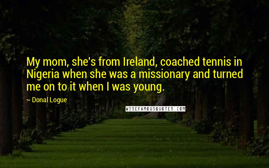 Donal Logue Quotes: My mom, she's from Ireland, coached tennis in Nigeria when she was a missionary and turned me on to it when I was young.