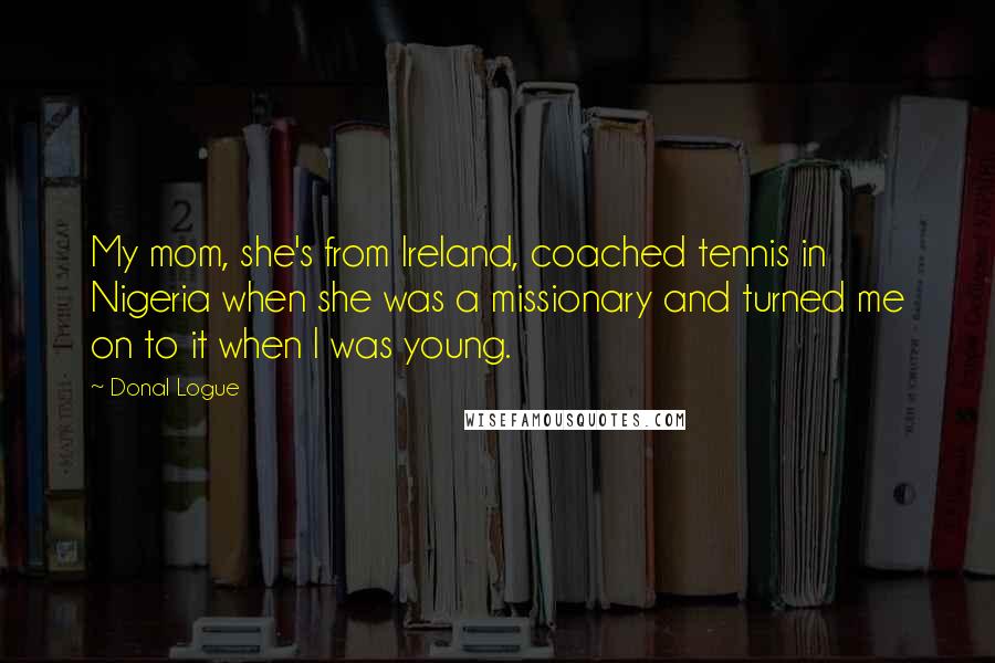 Donal Logue Quotes: My mom, she's from Ireland, coached tennis in Nigeria when she was a missionary and turned me on to it when I was young.