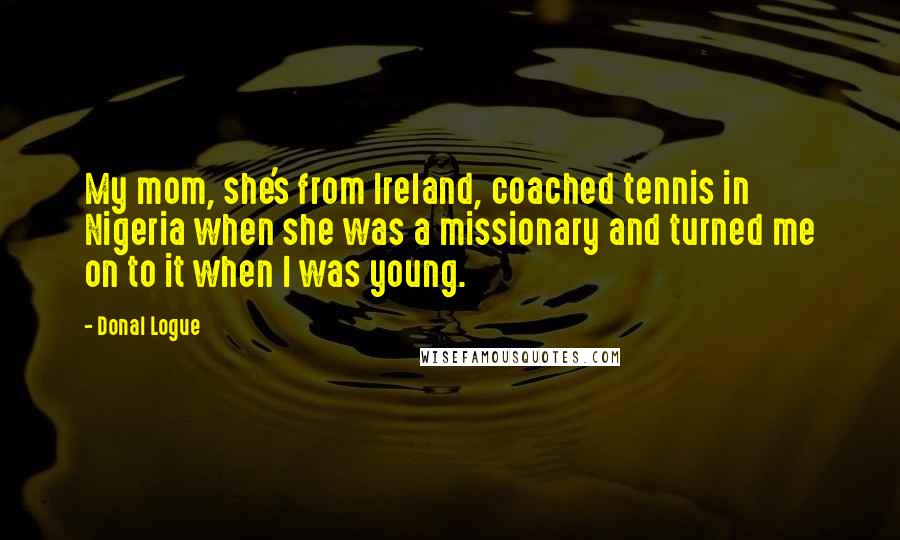 Donal Logue Quotes: My mom, she's from Ireland, coached tennis in Nigeria when she was a missionary and turned me on to it when I was young.