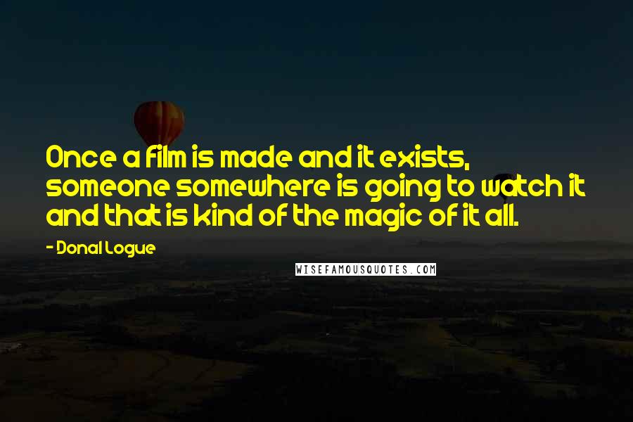 Donal Logue Quotes: Once a film is made and it exists, someone somewhere is going to watch it and that is kind of the magic of it all.