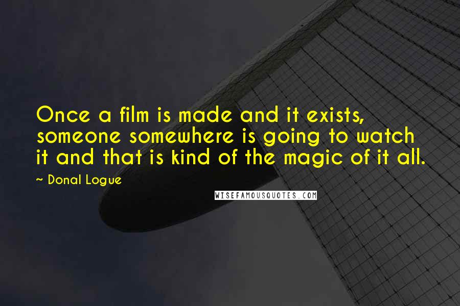 Donal Logue Quotes: Once a film is made and it exists, someone somewhere is going to watch it and that is kind of the magic of it all.