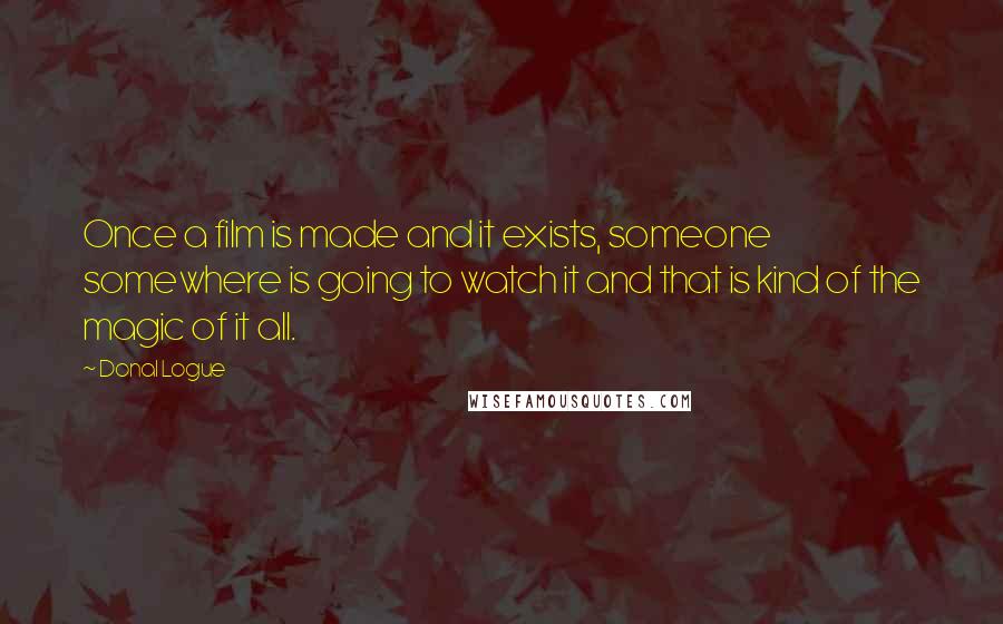 Donal Logue Quotes: Once a film is made and it exists, someone somewhere is going to watch it and that is kind of the magic of it all.