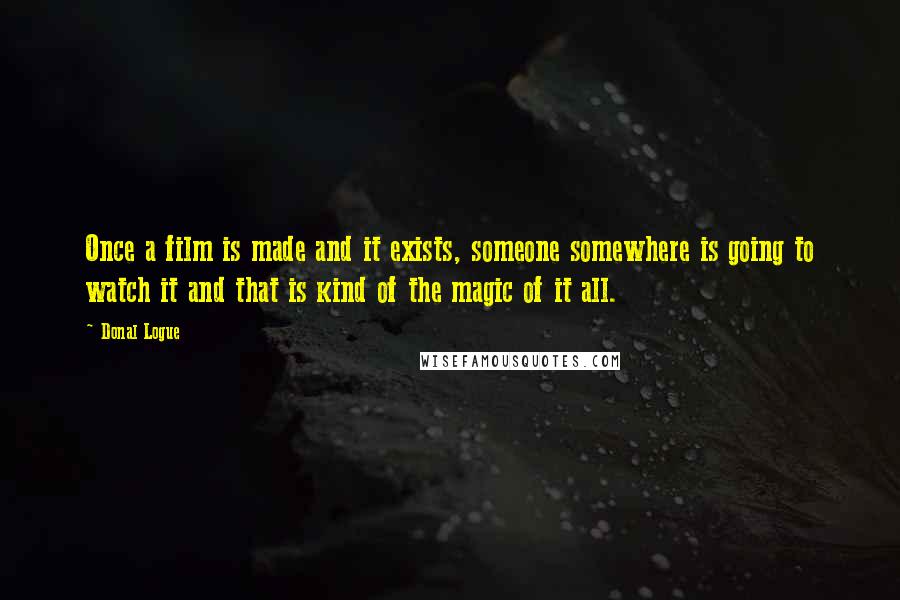 Donal Logue Quotes: Once a film is made and it exists, someone somewhere is going to watch it and that is kind of the magic of it all.